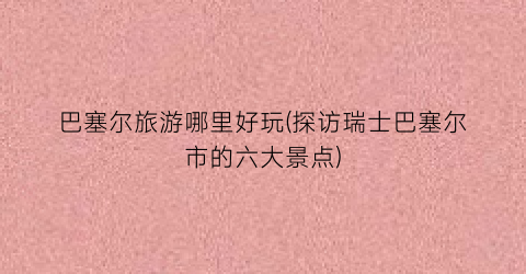 巴塞尔旅游哪里好玩(探访瑞士巴塞尔市的六大景点)