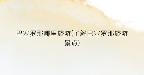 巴塞罗那哪里旅游(了解巴塞罗那旅游景点)