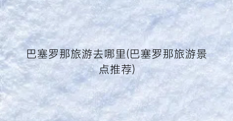 巴塞罗那旅游去哪里(巴塞罗那旅游景点推荐)