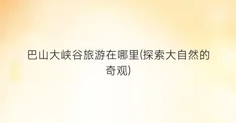 巴山大峡谷旅游在哪里(探索大自然的奇观)