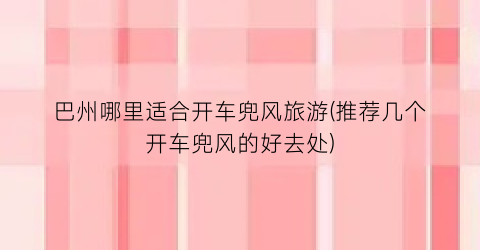 巴州哪里适合开车兜风旅游(推荐几个开车兜风的好去处)