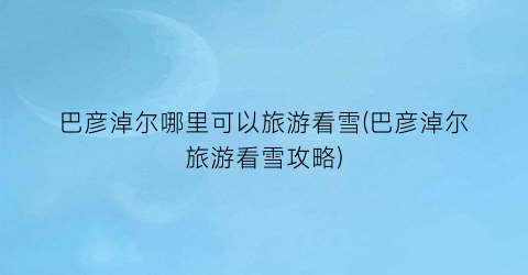 巴彦淖尔哪里可以旅游看雪(巴彦淖尔旅游看雪攻略)