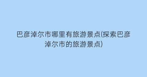 巴彦淖尔市哪里有旅游景点(探索巴彦淖尔市的旅游景点)