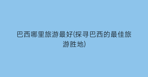 巴西哪里旅游最好(探寻巴西的最佳旅游胜地)