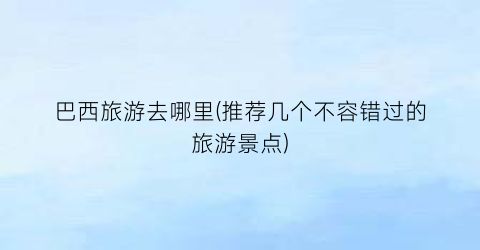 巴西旅游去哪里(推荐几个不容错过的旅游景点)