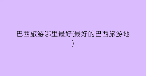 巴西旅游哪里最好(最好的巴西旅游地)