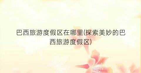 巴西旅游度假区在哪里(探索美妙的巴西旅游度假区)