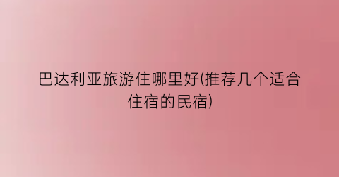 巴达利亚旅游住哪里好(推荐几个适合住宿的民宿)