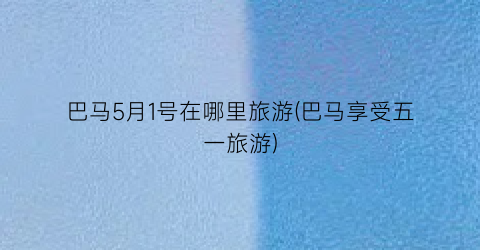 巴马5月1号在哪里旅游(巴马享受五一旅游)