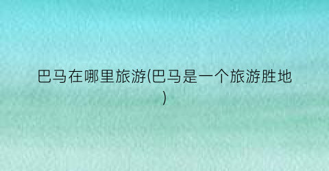 巴马在哪里旅游(巴马是一个旅游胜地)