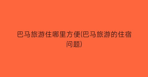 巴马旅游住哪里方便(巴马旅游的住宿问题)
