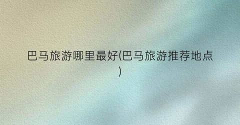 巴马旅游哪里最好(巴马旅游推荐地点)