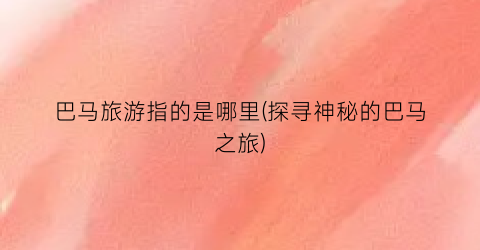 巴马旅游指的是哪里(探寻神秘的巴马之旅)