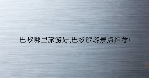 巴黎哪里旅游好(巴黎旅游景点推荐)