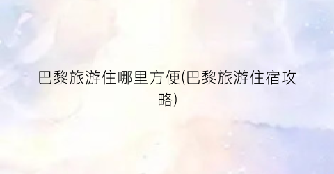 巴黎旅游住哪里方便(巴黎旅游住宿攻略)