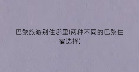 巴黎旅游别住哪里(两种不同的巴黎住宿选择)