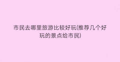 市民去哪里旅游比较好玩(推荐几个好玩的景点给市民)