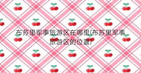 布苏里军事旅游区在哪里(布苏里军事旅游区的位置)