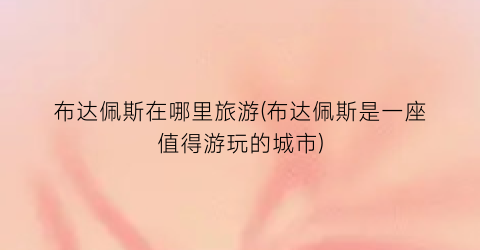 布达佩斯在哪里旅游(布达佩斯是一座值得游玩的城市)