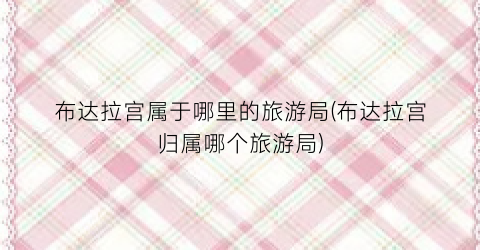 布达拉宫属于哪里的旅游局(布达拉宫归属哪个旅游局)