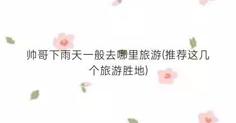帅哥下雨天一般去哪里旅游(推荐这几个旅游胜地)