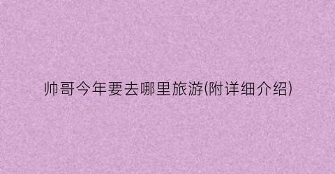 帅哥今年要去哪里旅游(附详细介绍)