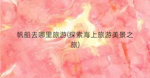 帆船去哪里旅游(探索海上旅游美景之旅)