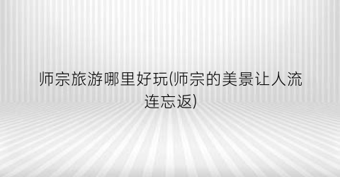 师宗旅游哪里好玩(师宗的美景让人流连忘返)