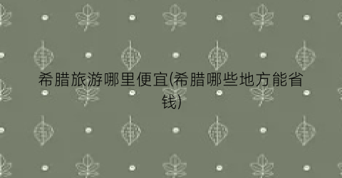 希腊旅游哪里便宜(希腊哪些地方能省钱)