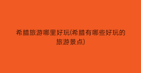 希腊旅游哪里好玩(希腊有哪些好玩的旅游景点)
