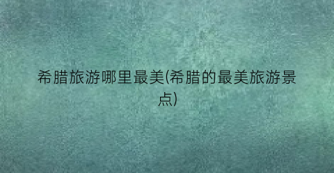 希腊旅游哪里最美(希腊的最美旅游景点)