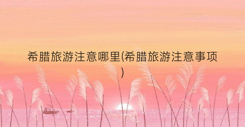 希腊旅游注意哪里(希腊旅游注意事项)