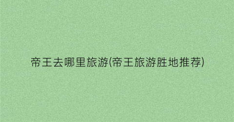 帝王去哪里旅游(帝王旅游胜地推荐)