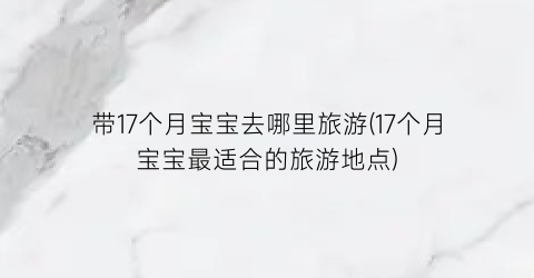 带17个月宝宝去哪里旅游(17个月宝宝最适合的旅游地点)