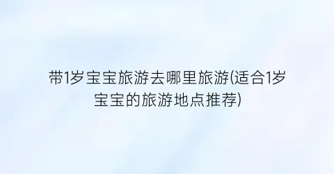 带1岁宝宝旅游去哪里旅游(适合1岁宝宝的旅游地点推荐)