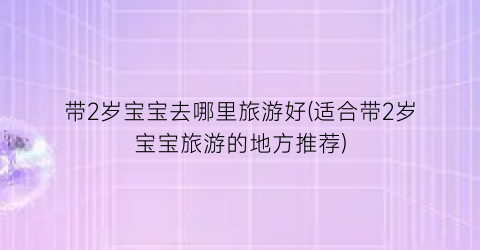 带2岁宝宝去哪里旅游好(适合带2岁宝宝旅游的地方推荐)