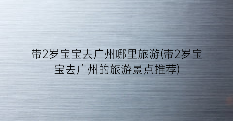 带2岁宝宝去广州哪里旅游(带2岁宝宝去广州的旅游景点推荐)