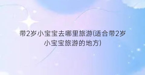 带2岁小宝宝去哪里旅游(适合带2岁小宝宝旅游的地方)