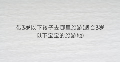 带3岁以下孩子去哪里旅游(适合3岁以下宝宝的旅游地)
