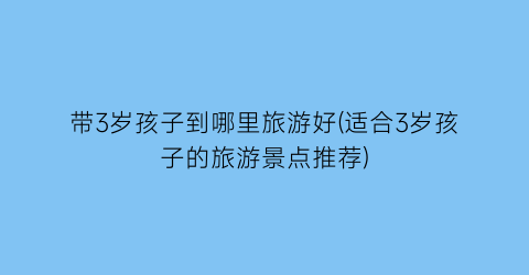 带3岁孩子到哪里旅游好(适合3岁孩子的旅游景点推荐)