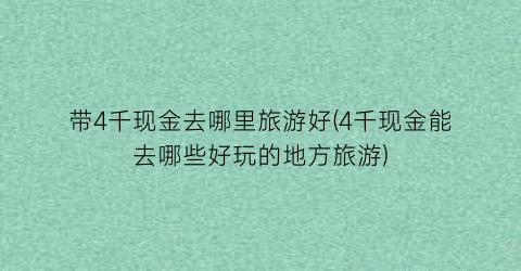 带4千现金去哪里旅游好(4千现金能去哪些好玩的地方旅游)