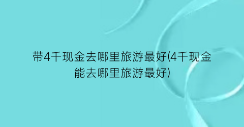 带4千现金去哪里旅游最好(4千现金能去哪里旅游最好)