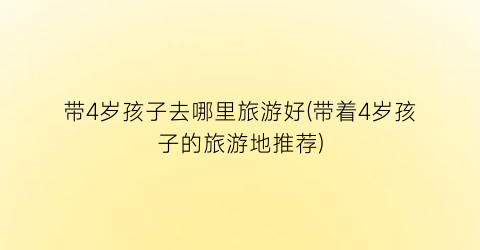 带4岁孩子去哪里旅游好(带着4岁孩子的旅游地推荐)