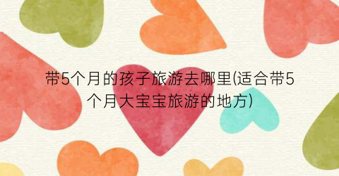 带5个月的孩子旅游去哪里(适合带5个月大宝宝旅游的地方)