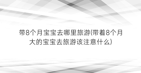 带8个月宝宝去哪里旅游(带着8个月大的宝宝去旅游该注意什么)