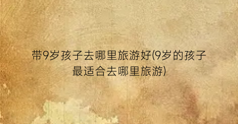 带9岁孩子去哪里旅游好(9岁的孩子最适合去哪里旅游)