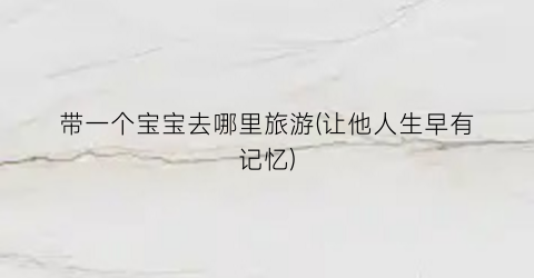 带一个宝宝去哪里旅游(让他人生早有记忆)