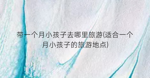 带一个月小孩子去哪里旅游(适合一个月小孩子的旅游地点)