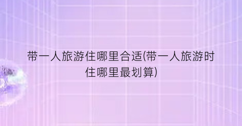 带一人旅游住哪里合适(带一人旅游时住哪里最划算)