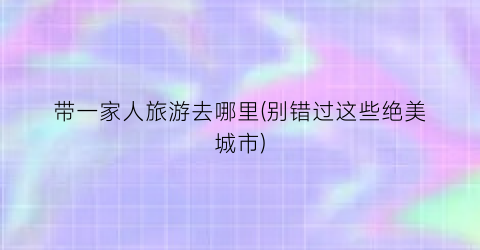 带一家人旅游去哪里(别错过这些绝美城市)